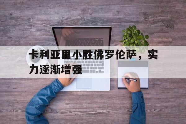 九州体育-关于卡利亚里小胜佛罗伦萨，实力逐渐增强的信息