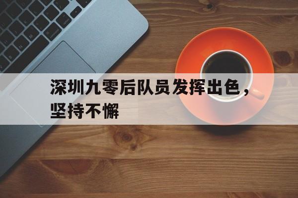 九州娱乐-深圳九零后队员发挥出色，坚持不懈的简单介绍