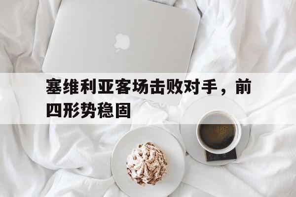 九州娱乐-关于塞维利亚客场击败对手，前四形势稳固的信息