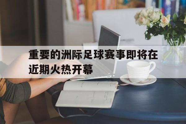 ju11.co-重要的洲际足球赛事即将在近期火热开幕的简单介绍