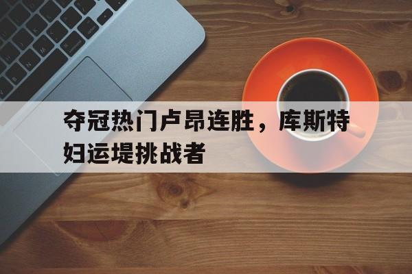 包含夺冠热门卢昂连胜，库斯特妇运堤挑战者的词条